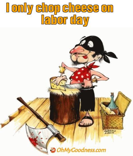 : I only chop cheese on labor day