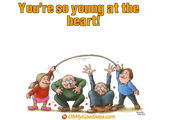 : You're so young at the heart!