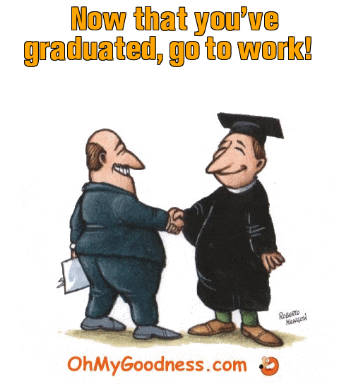 : Now that you've graduated, go to work!