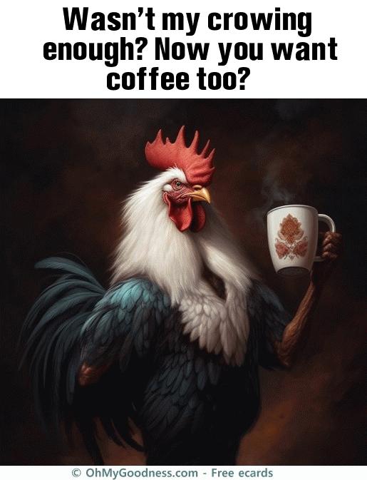 : Wasn't my crowing enough? Now you want coffee too?