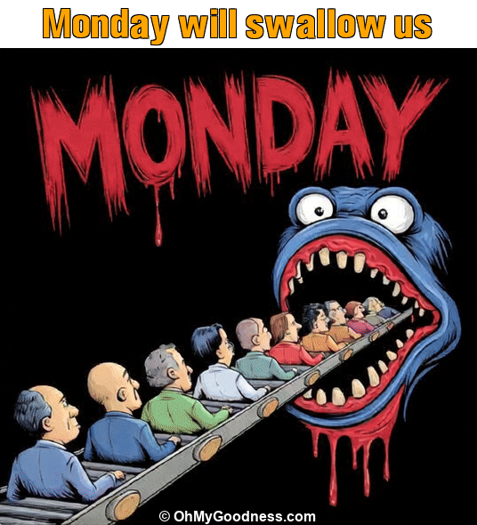 : Monday will swallow us