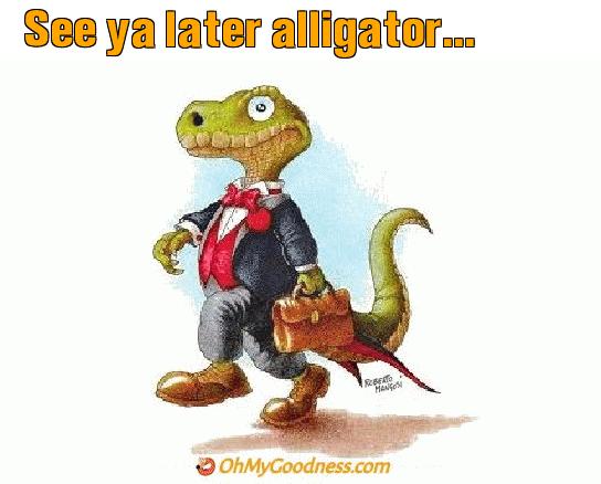 : See ya later alligator...