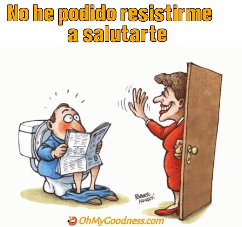 : No he podido resistirme a salutarte