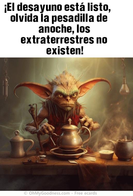 : El desayuno est listo, olvida la pesadilla de anoche, los extraterrestres no existen!