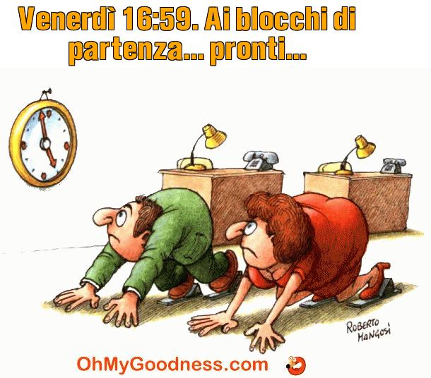 : Venerd 16:59. Ai blocchi di partenza... pronti...